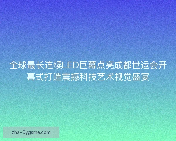 全球最长连续LED巨幕点亮成都世运会开幕式打造震撼科技艺术视觉盛宴