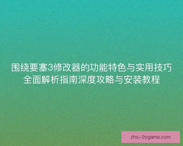 围绕要塞3修改器的功能特色与实用技巧全面解析指南深度攻略与安装教程