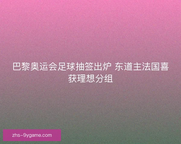 巴黎奥运会足球抽签出炉 东道主法国喜获理想分组