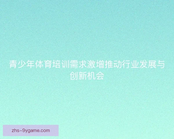 青少年体育培训需求激增推动行业发展与创新机会