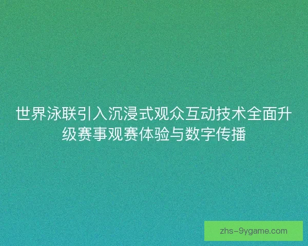 世界泳联引入沉浸式观众互动技术全面升级赛事观赛体验与数字传播