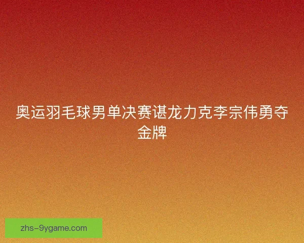 奥运羽毛球男单决赛谌龙力克李宗伟勇夺金牌